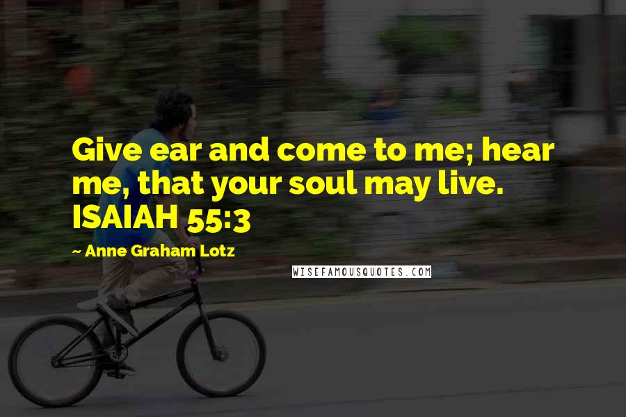 Anne Graham Lotz Quotes: Give ear and come to me; hear me, that your soul may live. ISAIAH 55:3