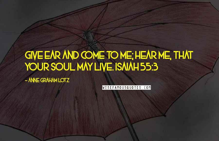 Anne Graham Lotz Quotes: Give ear and come to me; hear me, that your soul may live. ISAIAH 55:3