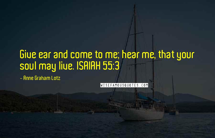 Anne Graham Lotz Quotes: Give ear and come to me; hear me, that your soul may live. ISAIAH 55:3