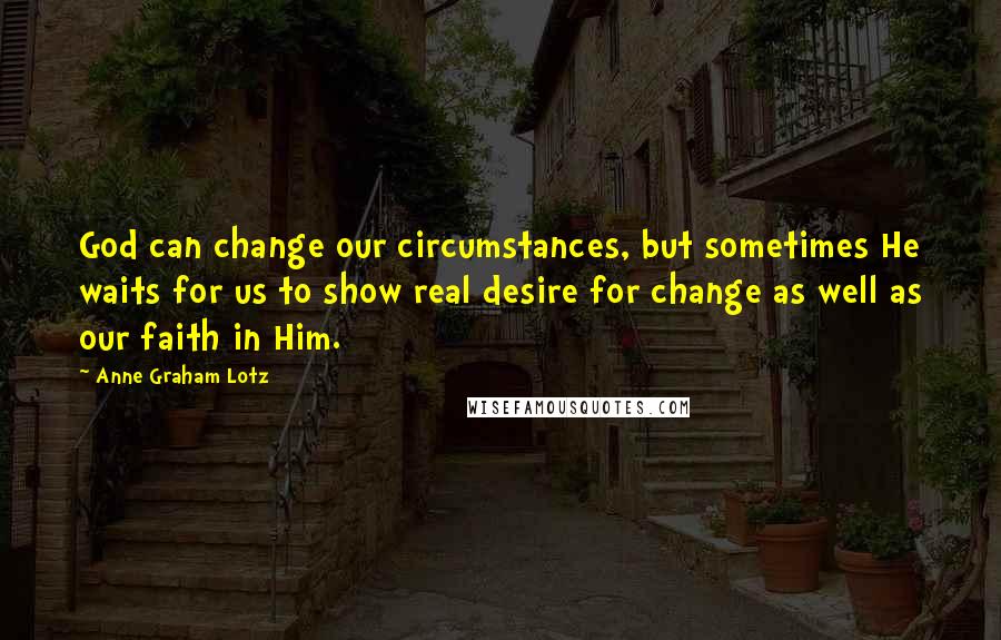 Anne Graham Lotz Quotes: God can change our circumstances, but sometimes He waits for us to show real desire for change as well as our faith in Him.