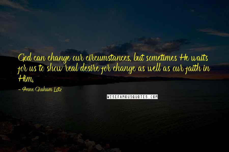 Anne Graham Lotz Quotes: God can change our circumstances, but sometimes He waits for us to show real desire for change as well as our faith in Him.