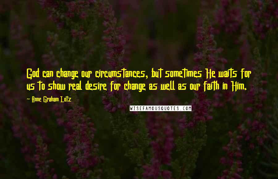 Anne Graham Lotz Quotes: God can change our circumstances, but sometimes He waits for us to show real desire for change as well as our faith in Him.