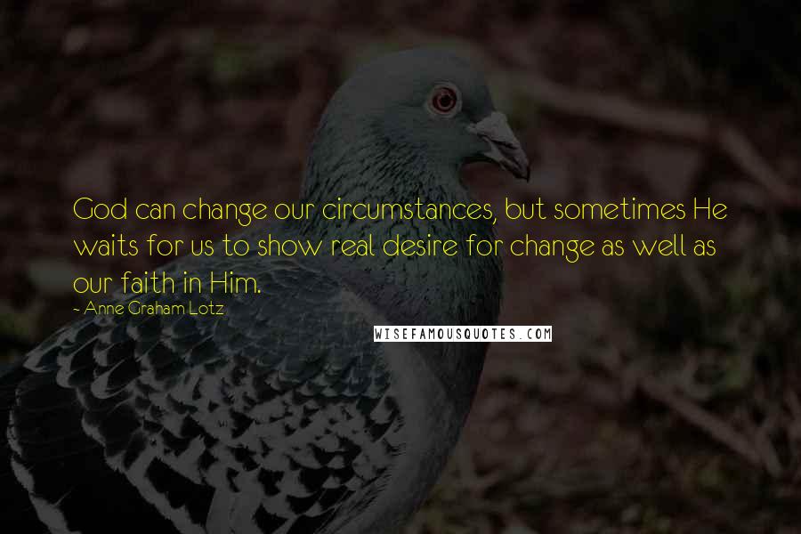 Anne Graham Lotz Quotes: God can change our circumstances, but sometimes He waits for us to show real desire for change as well as our faith in Him.