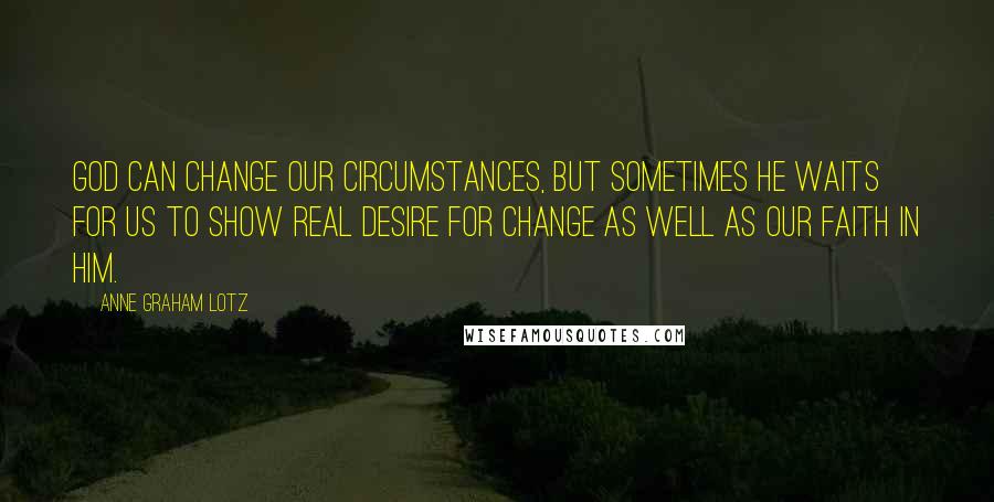 Anne Graham Lotz Quotes: God can change our circumstances, but sometimes He waits for us to show real desire for change as well as our faith in Him.