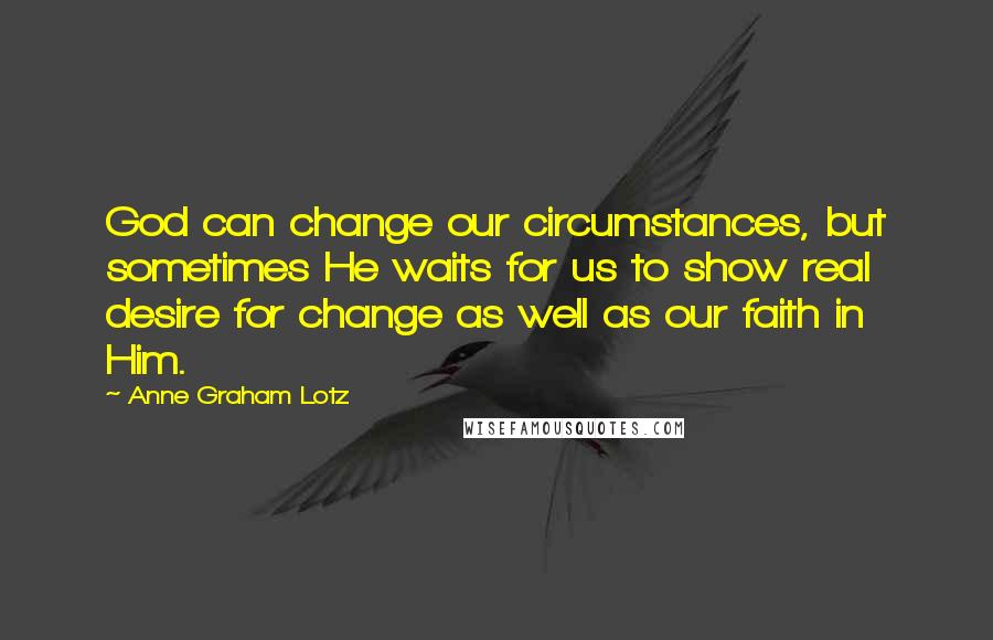 Anne Graham Lotz Quotes: God can change our circumstances, but sometimes He waits for us to show real desire for change as well as our faith in Him.