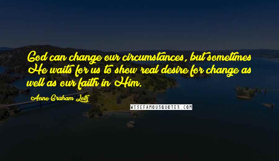 Anne Graham Lotz Quotes: God can change our circumstances, but sometimes He waits for us to show real desire for change as well as our faith in Him.