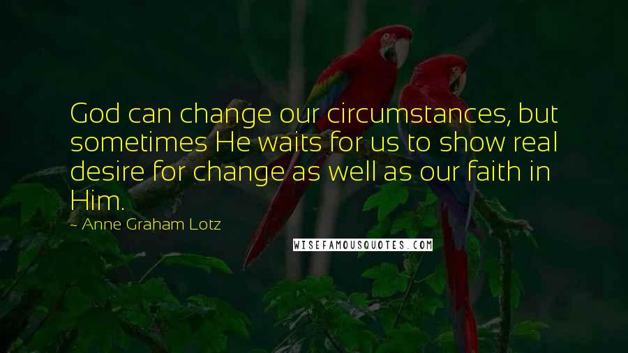 Anne Graham Lotz Quotes: God can change our circumstances, but sometimes He waits for us to show real desire for change as well as our faith in Him.