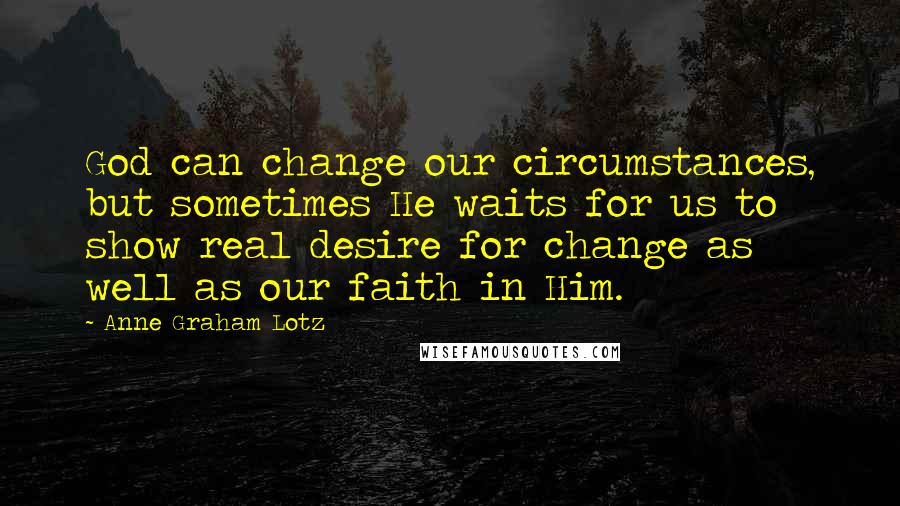 Anne Graham Lotz Quotes: God can change our circumstances, but sometimes He waits for us to show real desire for change as well as our faith in Him.