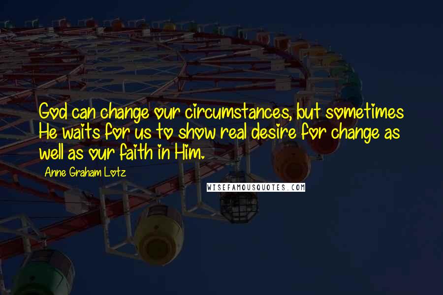 Anne Graham Lotz Quotes: God can change our circumstances, but sometimes He waits for us to show real desire for change as well as our faith in Him.