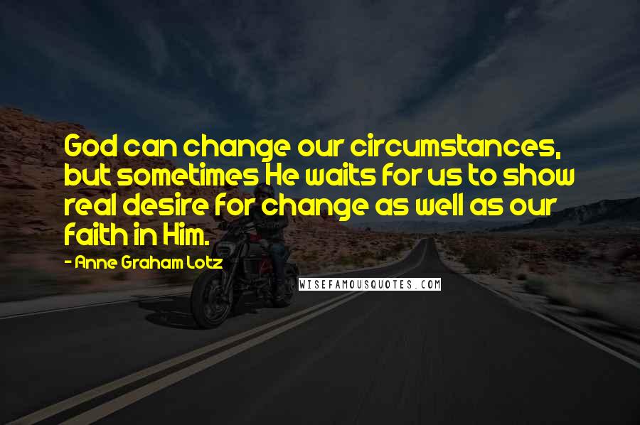 Anne Graham Lotz Quotes: God can change our circumstances, but sometimes He waits for us to show real desire for change as well as our faith in Him.