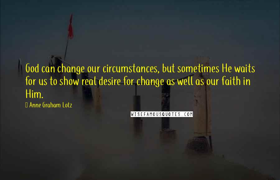 Anne Graham Lotz Quotes: God can change our circumstances, but sometimes He waits for us to show real desire for change as well as our faith in Him.