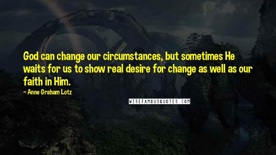 Anne Graham Lotz Quotes: God can change our circumstances, but sometimes He waits for us to show real desire for change as well as our faith in Him.