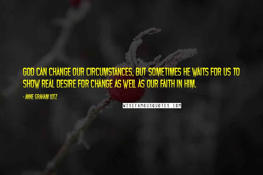 Anne Graham Lotz Quotes: God can change our circumstances, but sometimes He waits for us to show real desire for change as well as our faith in Him.