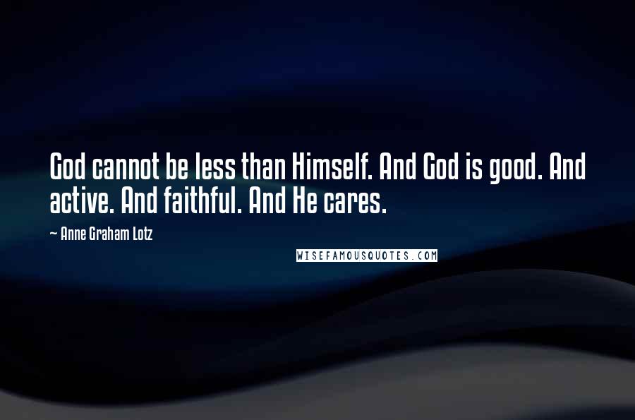 Anne Graham Lotz Quotes: God cannot be less than Himself. And God is good. And active. And faithful. And He cares.