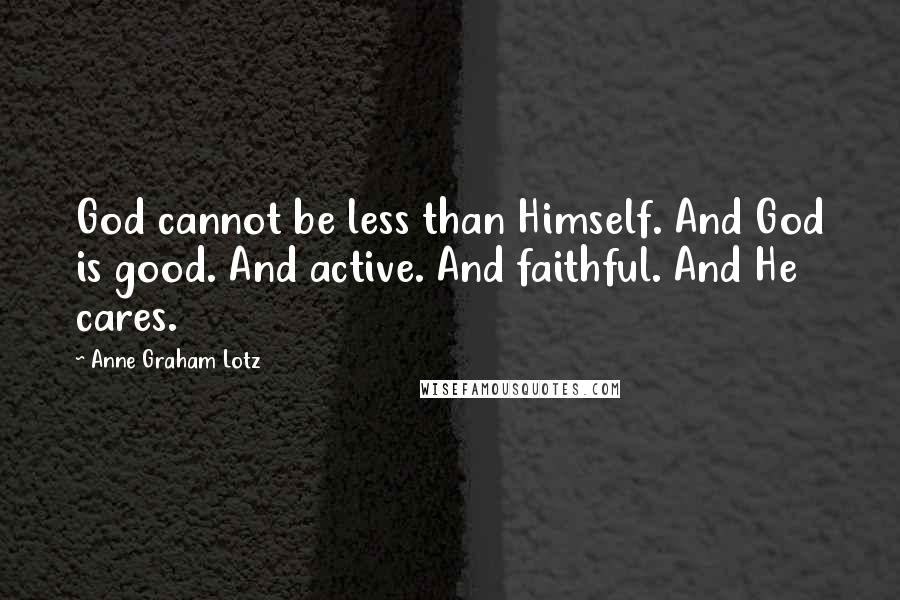 Anne Graham Lotz Quotes: God cannot be less than Himself. And God is good. And active. And faithful. And He cares.