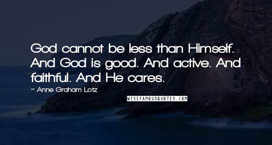 Anne Graham Lotz Quotes: God cannot be less than Himself. And God is good. And active. And faithful. And He cares.