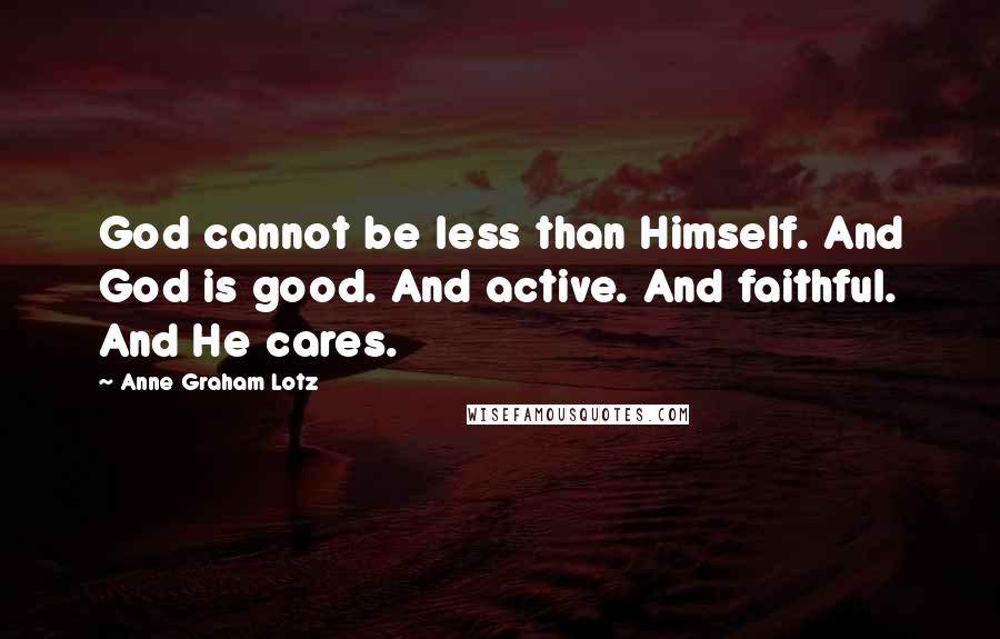 Anne Graham Lotz Quotes: God cannot be less than Himself. And God is good. And active. And faithful. And He cares.