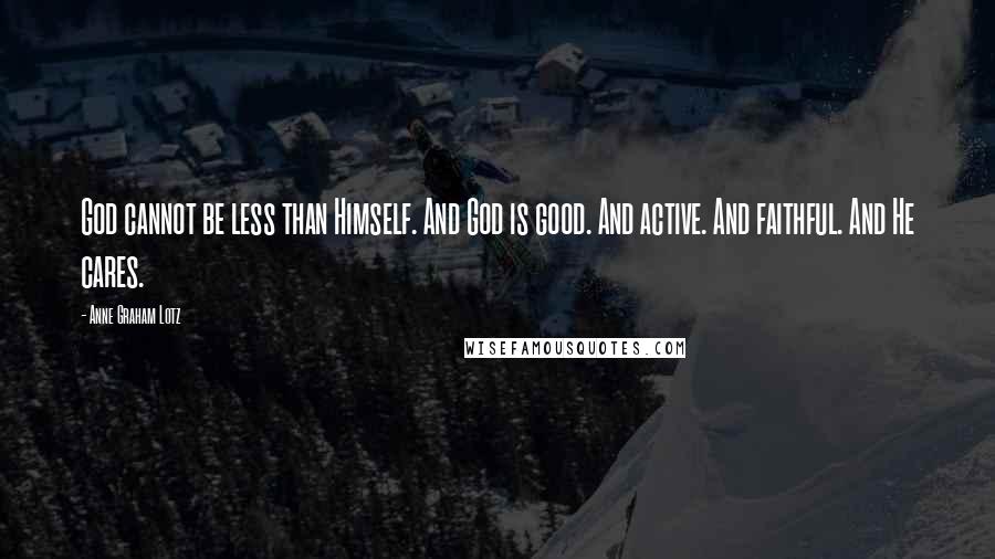 Anne Graham Lotz Quotes: God cannot be less than Himself. And God is good. And active. And faithful. And He cares.