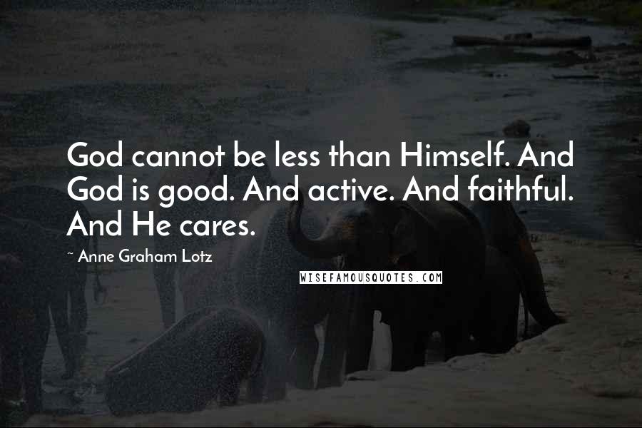 Anne Graham Lotz Quotes: God cannot be less than Himself. And God is good. And active. And faithful. And He cares.