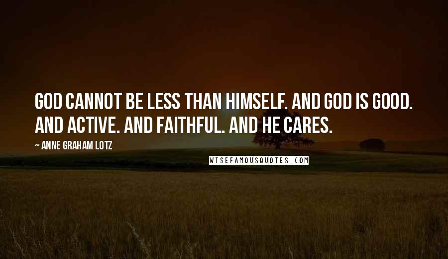 Anne Graham Lotz Quotes: God cannot be less than Himself. And God is good. And active. And faithful. And He cares.