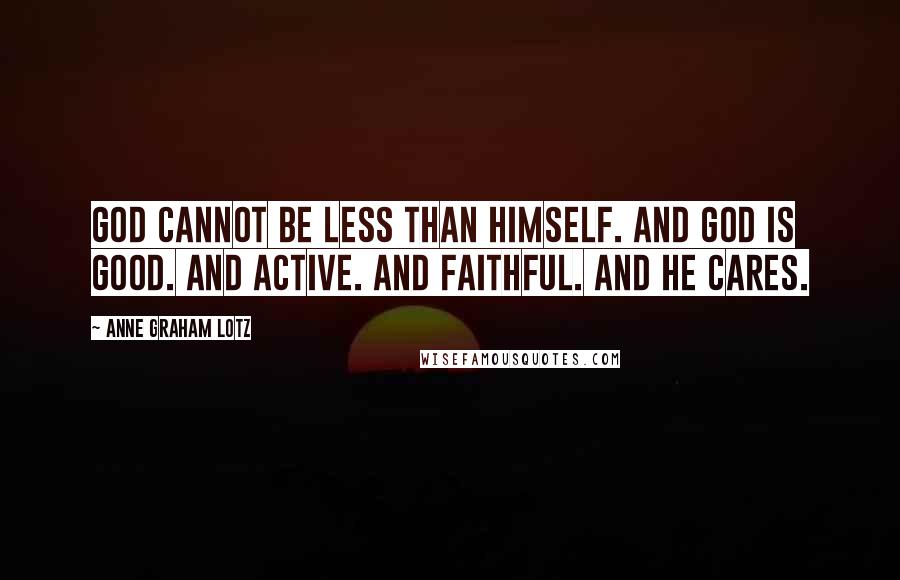 Anne Graham Lotz Quotes: God cannot be less than Himself. And God is good. And active. And faithful. And He cares.