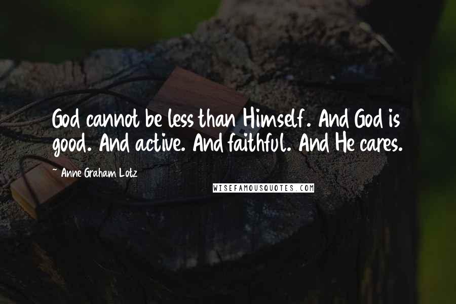 Anne Graham Lotz Quotes: God cannot be less than Himself. And God is good. And active. And faithful. And He cares.