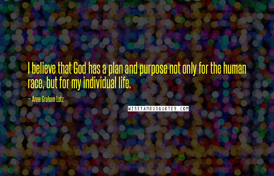 Anne Graham Lotz Quotes: I believe that God has a plan and purpose not only for the human race, but for my individual life.