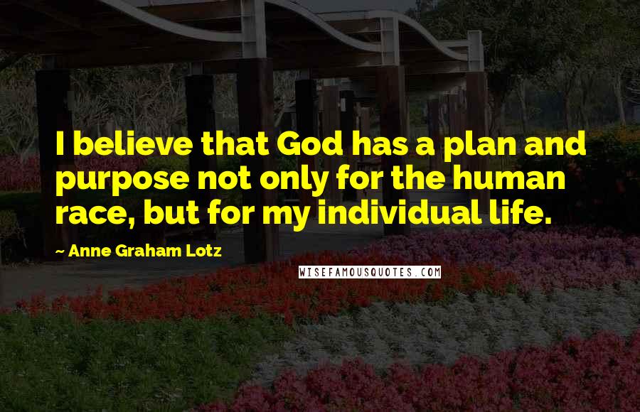 Anne Graham Lotz Quotes: I believe that God has a plan and purpose not only for the human race, but for my individual life.