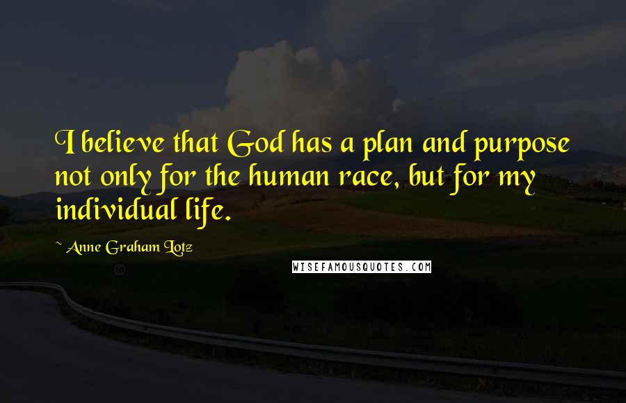 Anne Graham Lotz Quotes: I believe that God has a plan and purpose not only for the human race, but for my individual life.