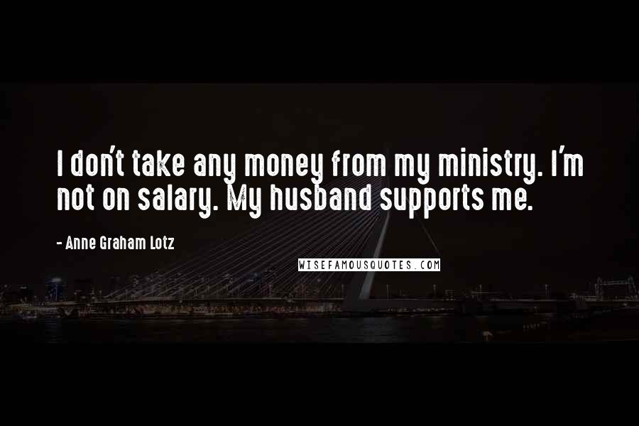 Anne Graham Lotz Quotes: I don't take any money from my ministry. I'm not on salary. My husband supports me.