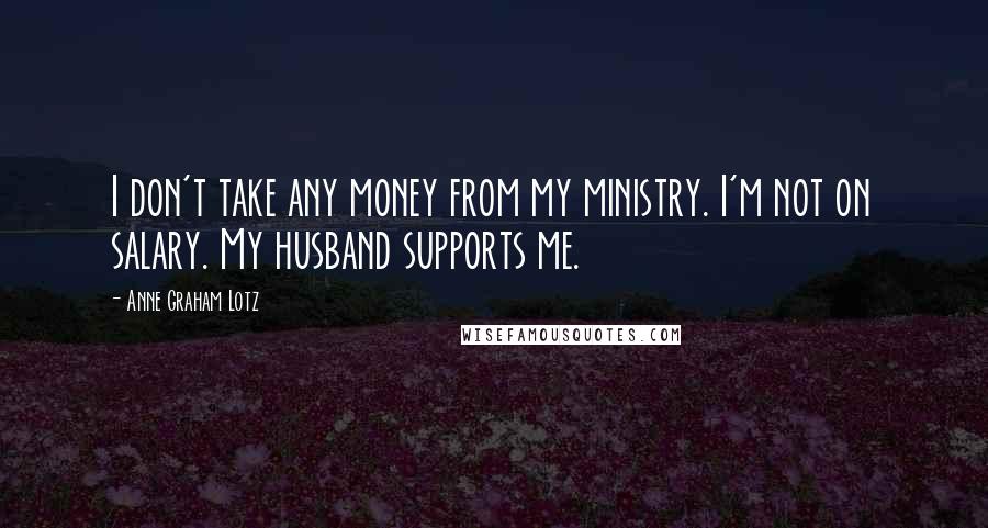 Anne Graham Lotz Quotes: I don't take any money from my ministry. I'm not on salary. My husband supports me.