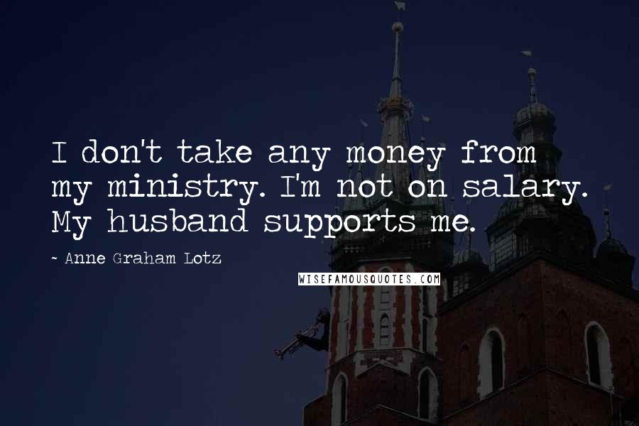 Anne Graham Lotz Quotes: I don't take any money from my ministry. I'm not on salary. My husband supports me.
