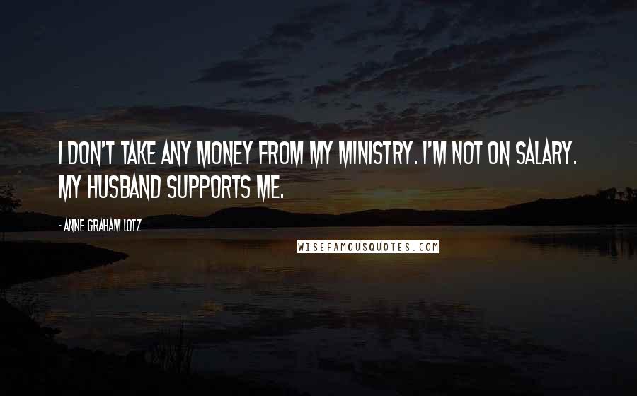 Anne Graham Lotz Quotes: I don't take any money from my ministry. I'm not on salary. My husband supports me.