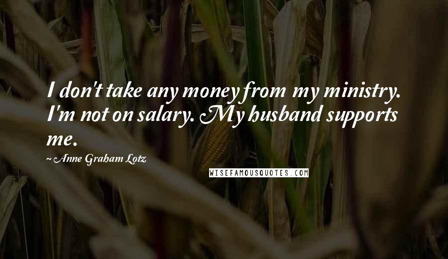 Anne Graham Lotz Quotes: I don't take any money from my ministry. I'm not on salary. My husband supports me.