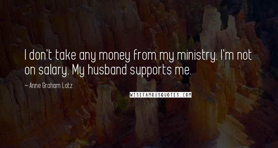 Anne Graham Lotz Quotes: I don't take any money from my ministry. I'm not on salary. My husband supports me.