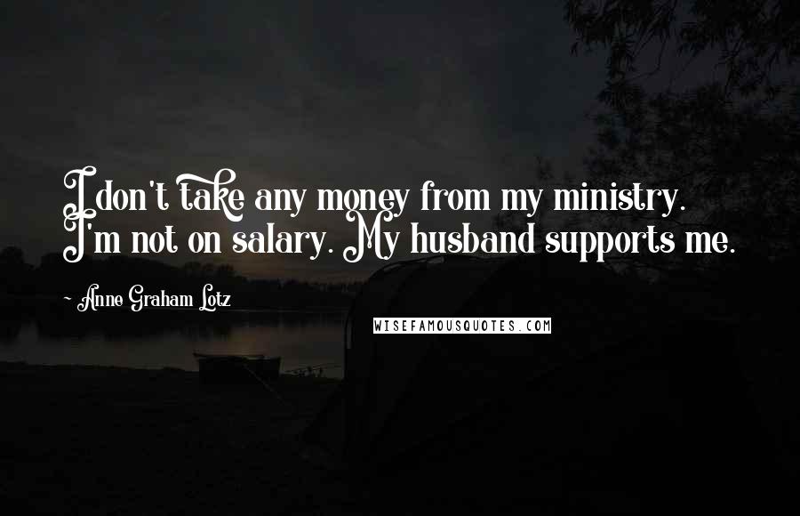 Anne Graham Lotz Quotes: I don't take any money from my ministry. I'm not on salary. My husband supports me.