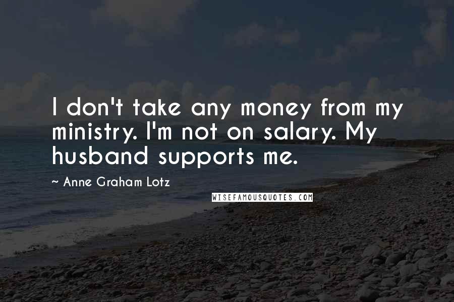 Anne Graham Lotz Quotes: I don't take any money from my ministry. I'm not on salary. My husband supports me.