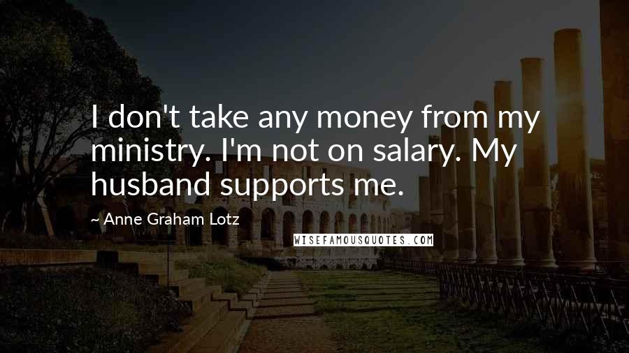 Anne Graham Lotz Quotes: I don't take any money from my ministry. I'm not on salary. My husband supports me.