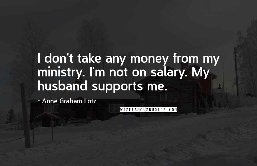 Anne Graham Lotz Quotes: I don't take any money from my ministry. I'm not on salary. My husband supports me.