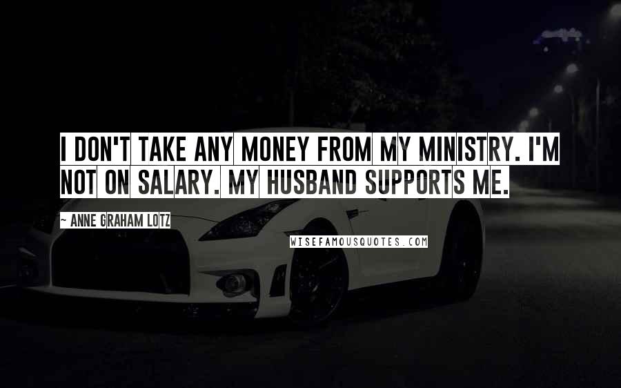 Anne Graham Lotz Quotes: I don't take any money from my ministry. I'm not on salary. My husband supports me.