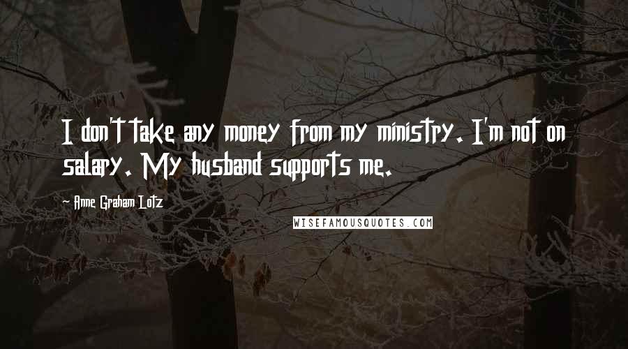 Anne Graham Lotz Quotes: I don't take any money from my ministry. I'm not on salary. My husband supports me.