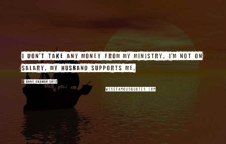 Anne Graham Lotz Quotes: I don't take any money from my ministry. I'm not on salary. My husband supports me.