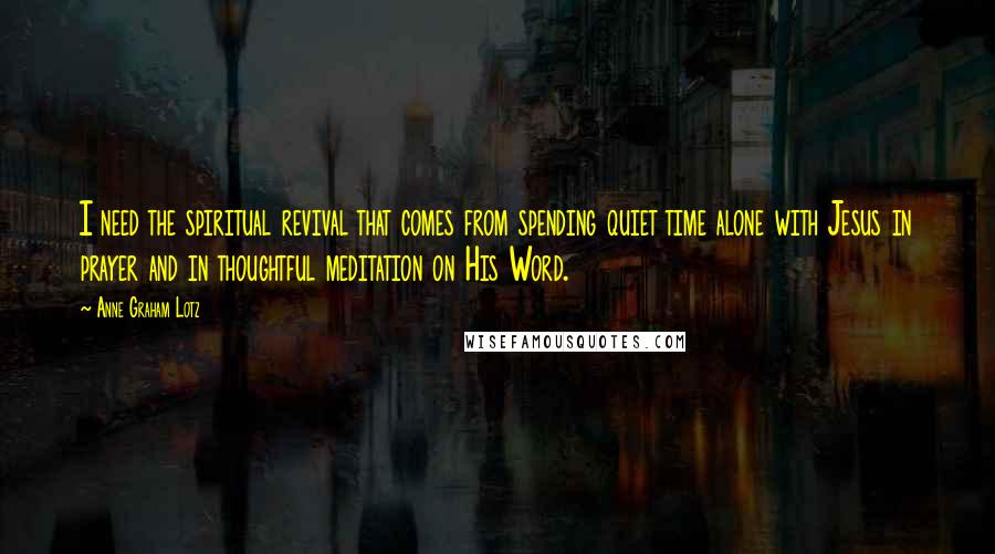 Anne Graham Lotz Quotes: I need the spiritual revival that comes from spending quiet time alone with Jesus in prayer and in thoughtful meditation on His Word.