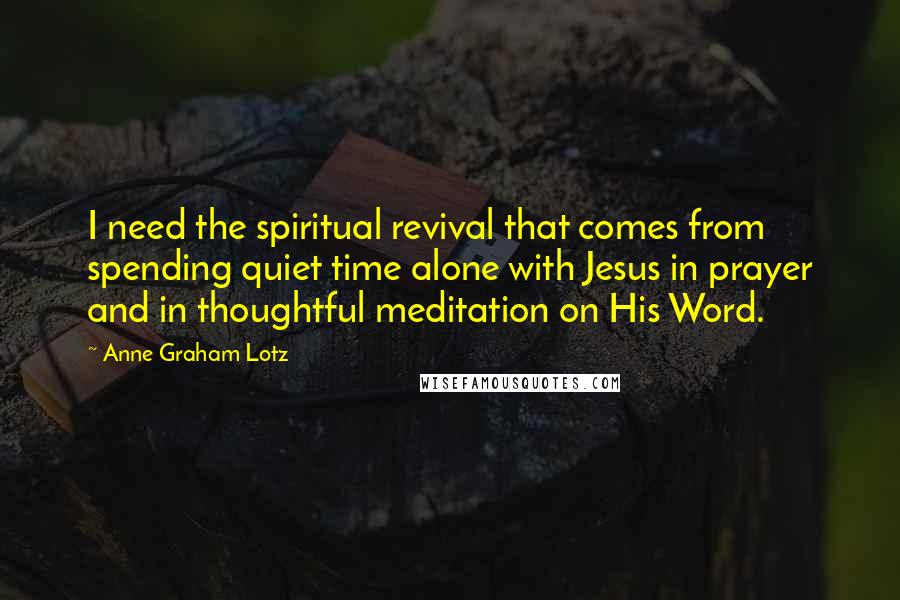 Anne Graham Lotz Quotes: I need the spiritual revival that comes from spending quiet time alone with Jesus in prayer and in thoughtful meditation on His Word.