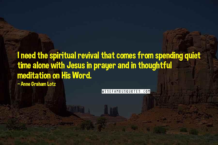 Anne Graham Lotz Quotes: I need the spiritual revival that comes from spending quiet time alone with Jesus in prayer and in thoughtful meditation on His Word.