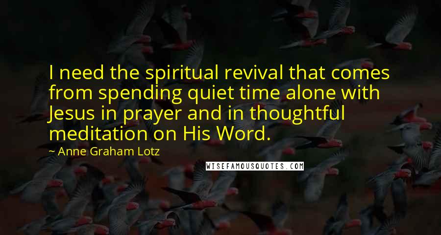 Anne Graham Lotz Quotes: I need the spiritual revival that comes from spending quiet time alone with Jesus in prayer and in thoughtful meditation on His Word.