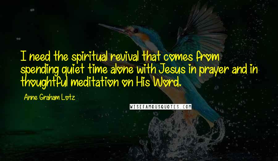 Anne Graham Lotz Quotes: I need the spiritual revival that comes from spending quiet time alone with Jesus in prayer and in thoughtful meditation on His Word.