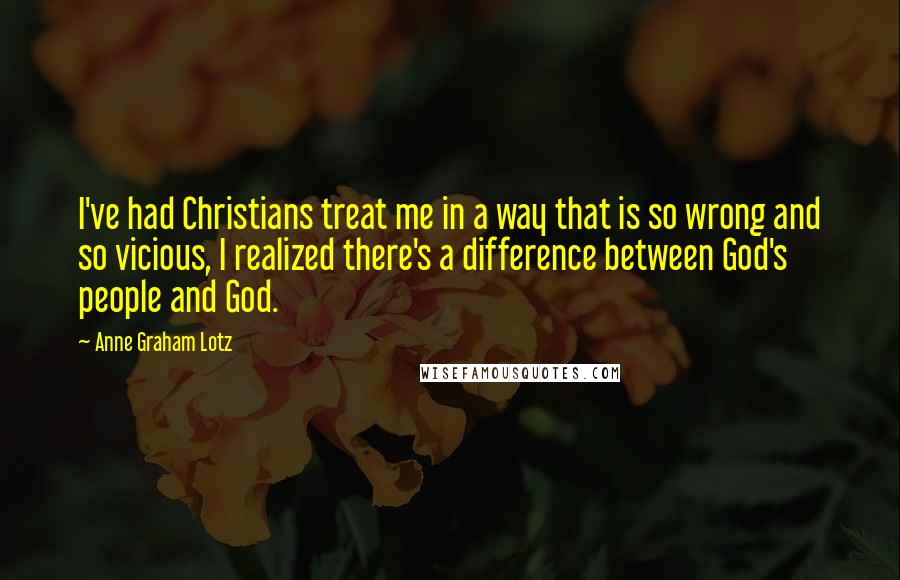 Anne Graham Lotz Quotes: I've had Christians treat me in a way that is so wrong and so vicious, I realized there's a difference between God's people and God.