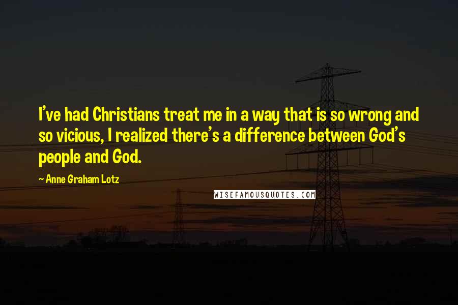 Anne Graham Lotz Quotes: I've had Christians treat me in a way that is so wrong and so vicious, I realized there's a difference between God's people and God.