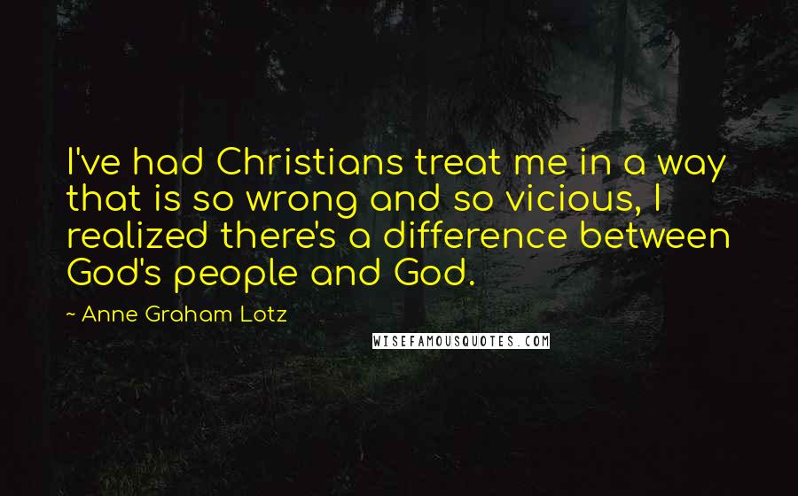 Anne Graham Lotz Quotes: I've had Christians treat me in a way that is so wrong and so vicious, I realized there's a difference between God's people and God.